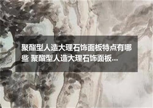 聚酯型人造大理石饰面板特点有哪些 聚酯型人造大理石饰面板有哪些特点