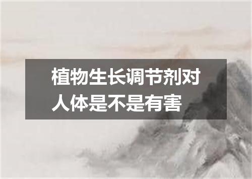 植物生长调节剂对人体是不是有害