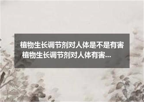 植物生长调节剂对人体是不是有害 植物生长调节剂对人体有害吗