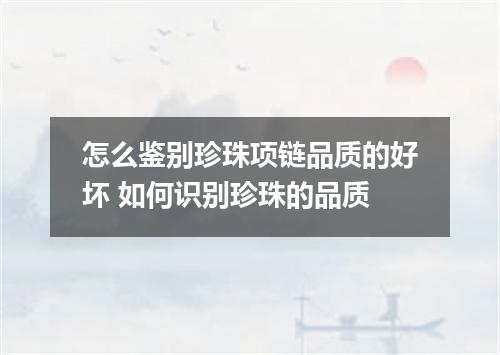 怎么鉴别珍珠项链品质的好坏 如何识别珍珠的品质