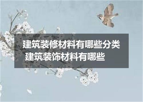 建筑装修材料有哪些分类 建筑装饰材料有哪些