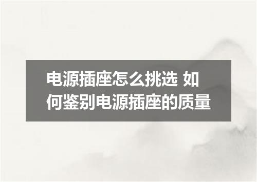 电源插座怎么挑选 如何鉴别电源插座的质量
