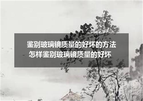 鉴别玻璃镜质量的好坏的方法 怎样鉴别玻璃镜质量的好坏