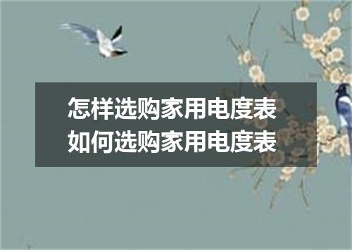 怎样选购家用电度表 如何选购家用电度表