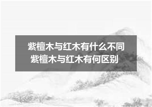 紫檀木与红木有什么不同 紫檀木与红木有何区别