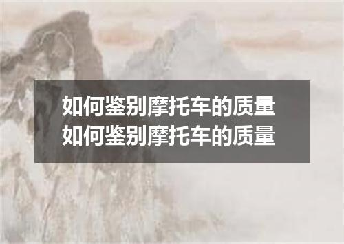 如何鉴别摩托车的质量 如何鉴别摩托车的质量
