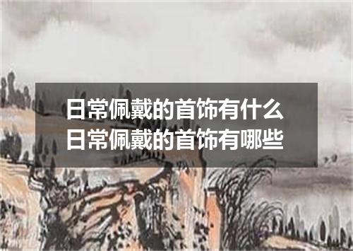 日常佩戴的首饰有什么 日常佩戴的首饰有哪些
