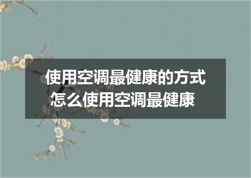 使用空调最健康的方式 怎么使用空调最健康