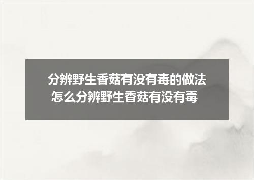 分辨野生香菇有没有毒的做法 怎么分辨野生香菇有没有毒