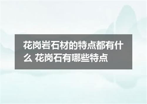 花岗岩石材的特点都有什么 花岗石有哪些特点