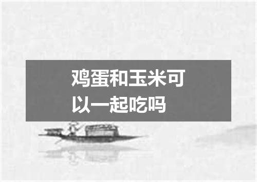 鸡蛋和玉米可以一起吃吗