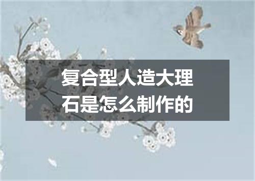 复合型人造大理石是怎么制作的