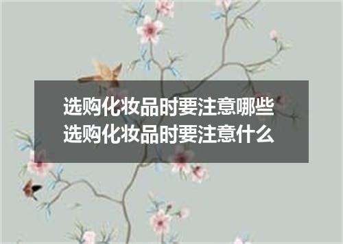选购化妆品时要注意哪些 选购化妆品时要注意什么