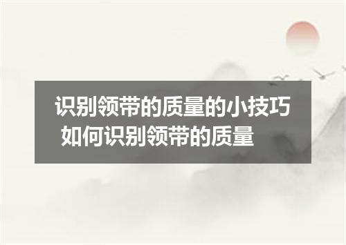 识别领带的质量的小技巧 如何识别领带的质量