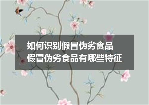 如何识别假冒伪劣食品 假冒伪劣食品有哪些特征