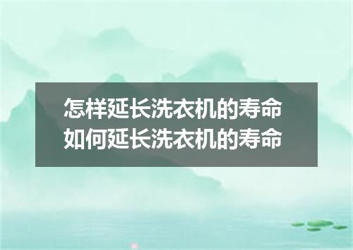 怎样延长洗衣机的寿命 如何延长洗衣机的寿命