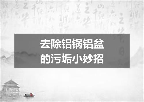 去除铝锅铝盆的污垢小妙招