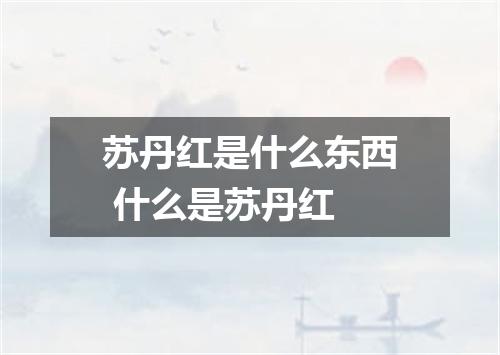 苏丹红是什么东西 什么是苏丹红