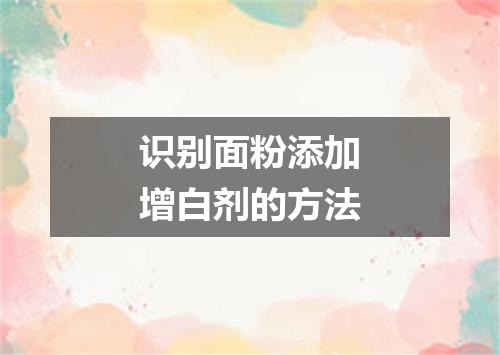 识别面粉添加增白剂的方法