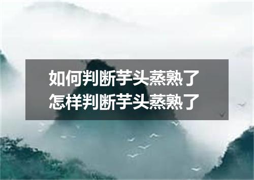 如何判断芋头蒸熟了 怎样判断芋头蒸熟了