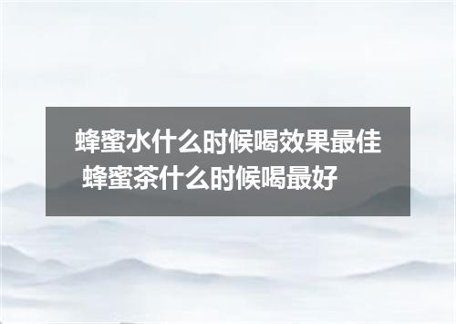 蜂蜜水什么时候喝效果最佳 蜂蜜茶什么时候喝最好