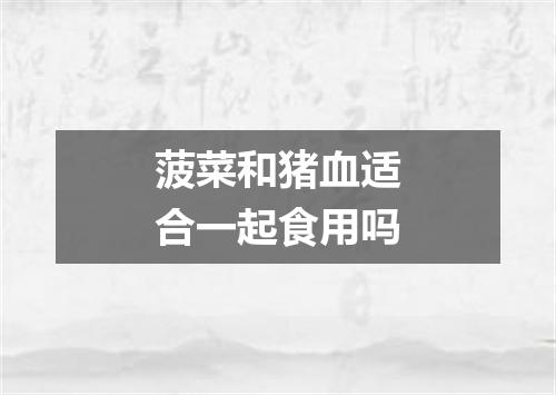 菠菜和猪血适合一起食用吗