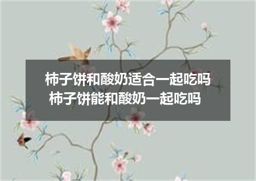 柿子饼和酸奶适合一起吃吗 柿子饼能和酸奶一起吃吗