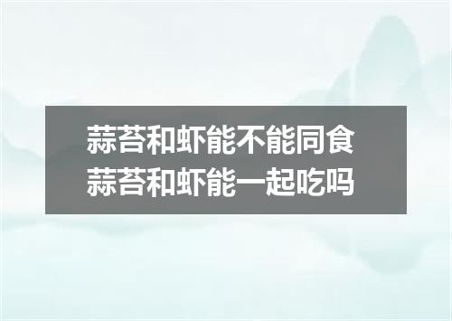 蒜苔和虾能不能同食 蒜苔和虾能一起吃吗