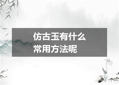 仿古玉有什么常用方法呢