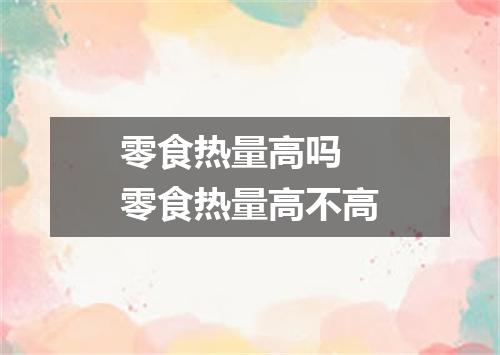 零食热量高吗 零食热量高不高