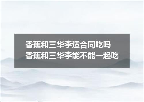 香蕉和三华李适合同吃吗 香蕉和三华李能不能一起吃