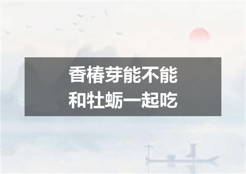 香椿芽能不能和牡蛎一起吃