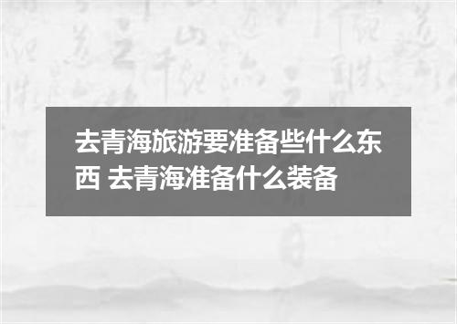 去青海旅游要准备些什么东西 去青海准备什么装备