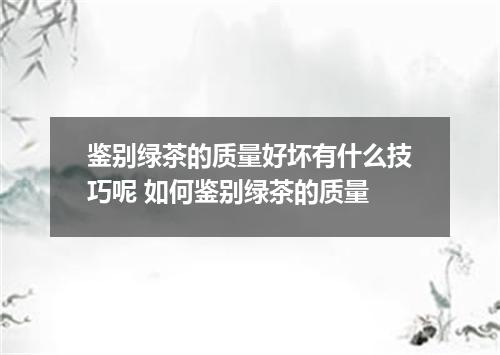 鉴别绿茶的质量好坏有什么技巧呢 如何鉴别绿茶的质量