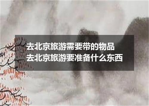 去北京旅游需要带的物品 去北京旅游要准备什么东西