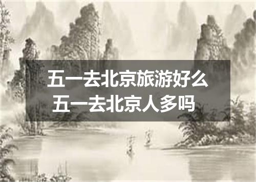 五一去北京旅游好么 五一去北京人多吗