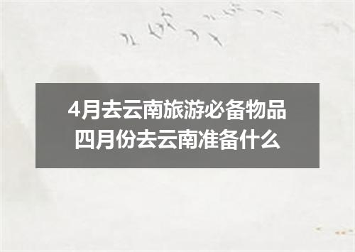 4月去云南旅游必备物品 四月份去云南准备什么