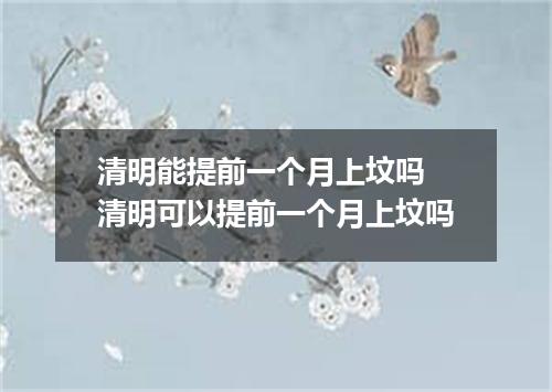 清明能提前一个月上坟吗 清明可以提前一个月上坟吗