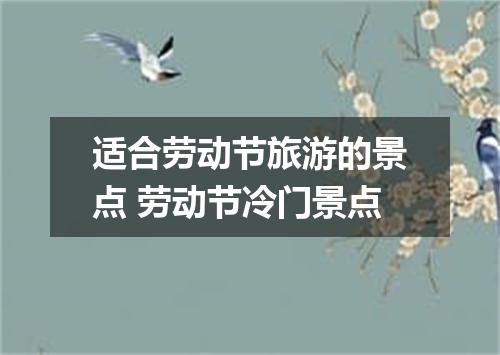适合劳动节旅游的景点 劳动节冷门景点