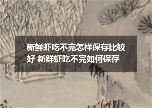 新鲜虾吃不完怎样保存比较好 新鲜虾吃不完如何保存