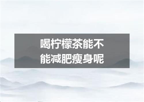 喝柠檬茶能不能减肥瘦身呢