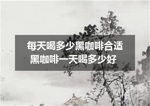 每天喝多少黑咖啡合适 黑咖啡一天喝多少好