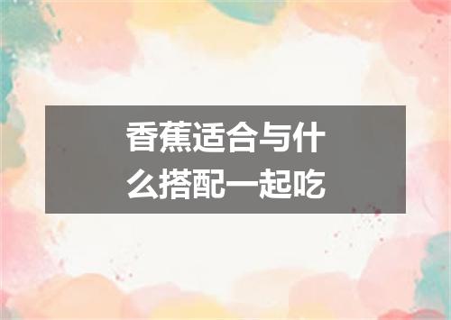 香蕉适合与什么搭配一起吃