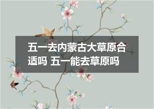 五一去内蒙古大草原合适吗 五一能去草原吗