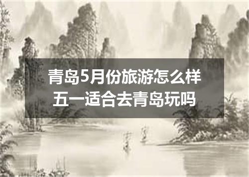 青岛5月份旅游怎么样 五一适合去青岛玩吗