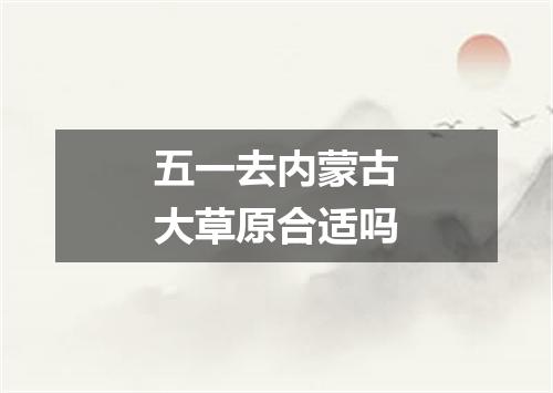 五一去内蒙古大草原合适吗