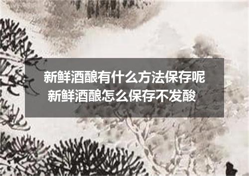 新鲜酒酿有什么方法保存呢 新鲜酒酿怎么保存不发酸