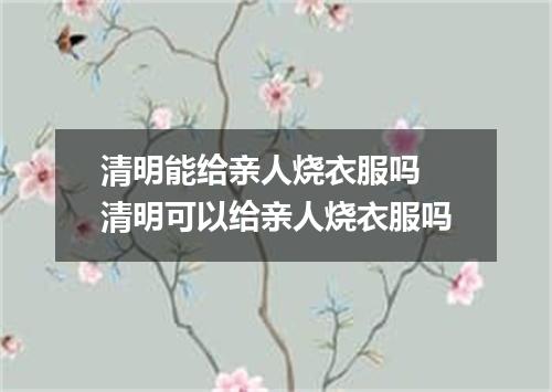 清明能给亲人烧衣服吗 清明可以给亲人烧衣服吗