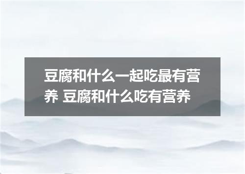 豆腐和什么一起吃最有营养 豆腐和什么吃有营养