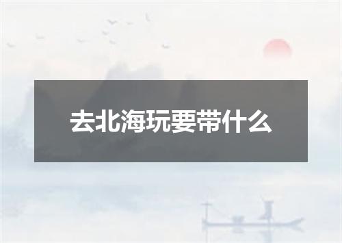 去北海玩要带什么
